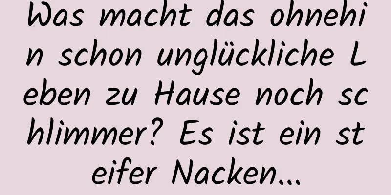 Was macht das ohnehin schon unglückliche Leben zu Hause noch schlimmer? Es ist ein steifer Nacken...