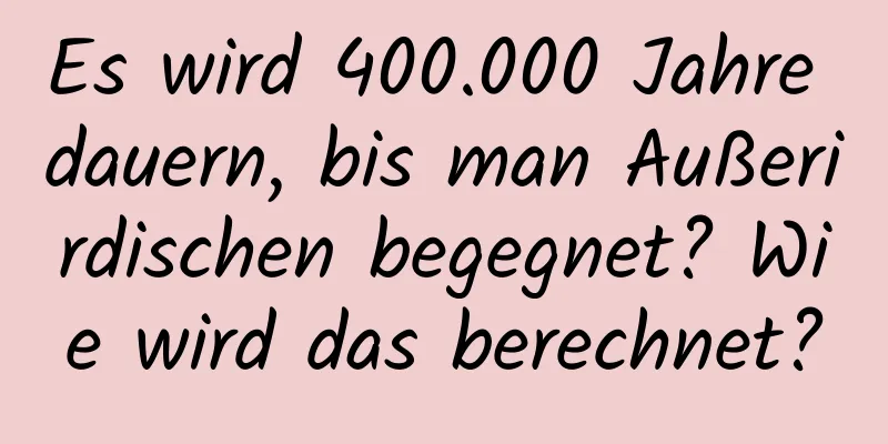 Es wird 400.000 Jahre dauern, bis man Außerirdischen begegnet? Wie wird das berechnet?