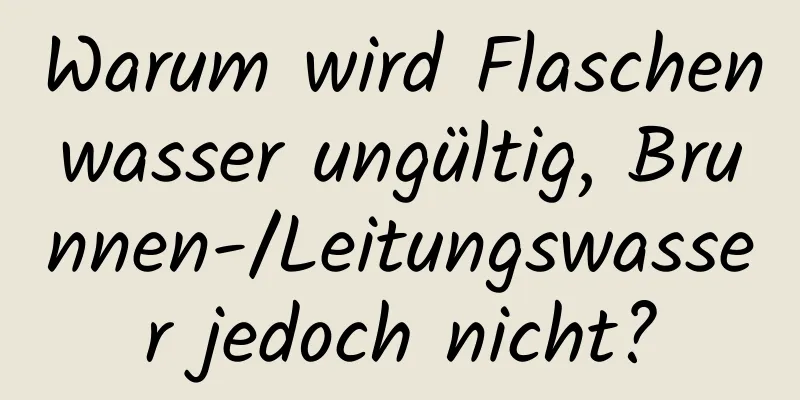 Warum wird Flaschenwasser ungültig, Brunnen-/Leitungswasser jedoch nicht?