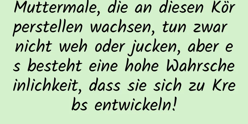 Muttermale, die an diesen Körperstellen wachsen, tun zwar nicht weh oder jucken, aber es besteht eine hohe Wahrscheinlichkeit, dass sie sich zu Krebs entwickeln!