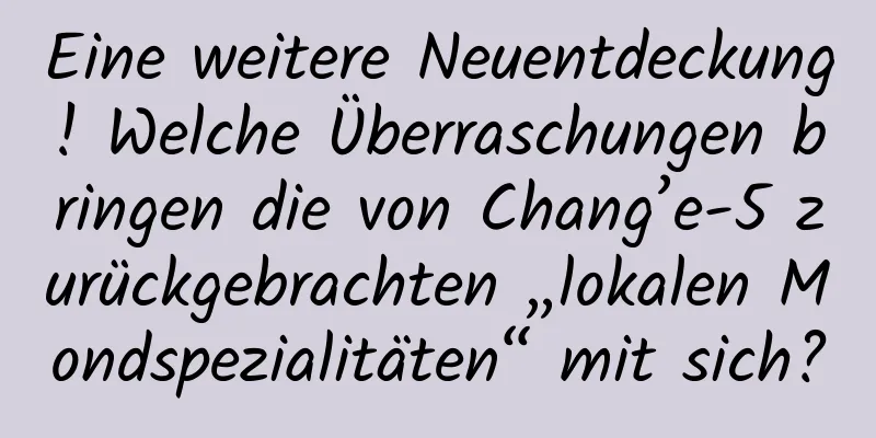 Eine weitere Neuentdeckung! Welche Überraschungen bringen die von Chang’e-5 zurückgebrachten „lokalen Mondspezialitäten“ mit sich?