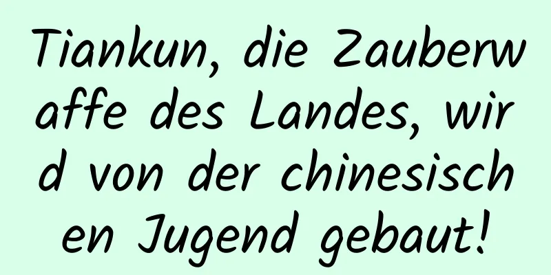 Tiankun, die Zauberwaffe des Landes, wird von der chinesischen Jugend gebaut!
