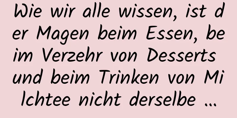 Wie wir alle wissen, ist der Magen beim Essen, beim Verzehr von Desserts und beim Trinken von Milchtee nicht derselbe …