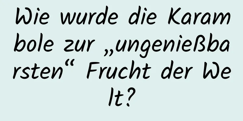 Wie wurde die Karambole zur „ungenießbarsten“ Frucht der Welt?