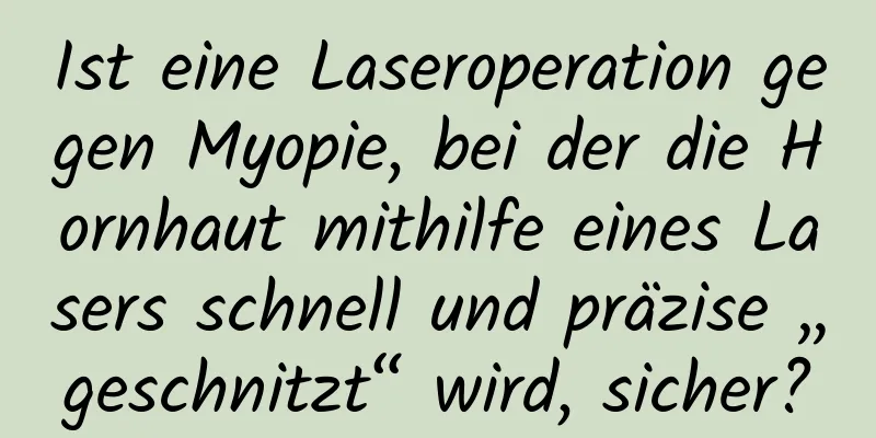 Ist eine Laseroperation gegen Myopie, bei der die Hornhaut mithilfe eines Lasers schnell und präzise „geschnitzt“ wird, sicher?