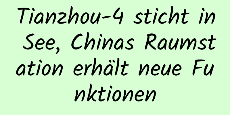 Tianzhou-4 sticht in See, Chinas Raumstation erhält neue Funktionen