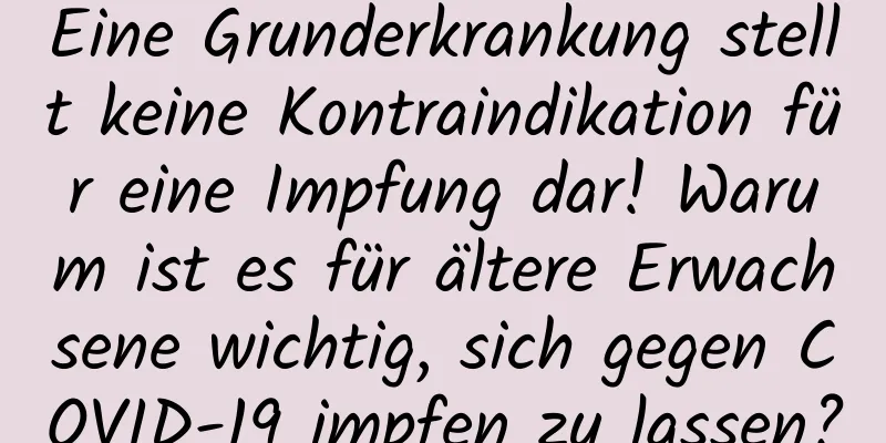 Eine Grunderkrankung stellt keine Kontraindikation für eine Impfung dar! Warum ist es für ältere Erwachsene wichtig, sich gegen COVID-19 impfen zu lassen?