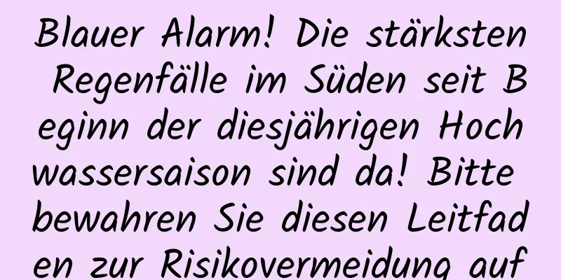 Blauer Alarm! Die stärksten Regenfälle im Süden seit Beginn der diesjährigen Hochwassersaison sind da! Bitte bewahren Sie diesen Leitfaden zur Risikovermeidung auf