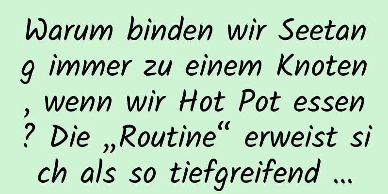Warum binden wir Seetang immer zu einem Knoten, wenn wir Hot Pot essen? Die „Routine“ erweist sich als so tiefgreifend …