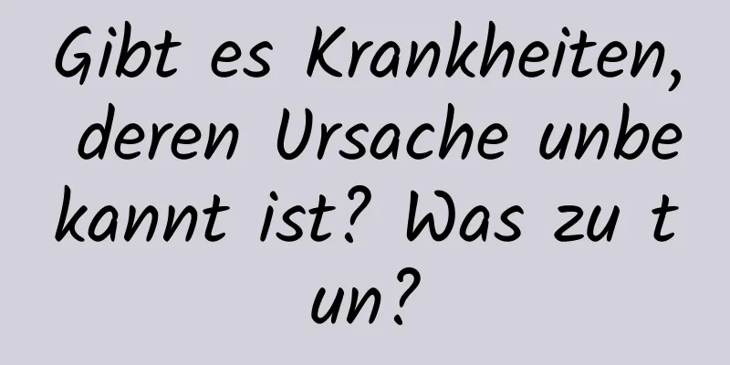 Gibt es Krankheiten, deren Ursache unbekannt ist? Was zu tun?