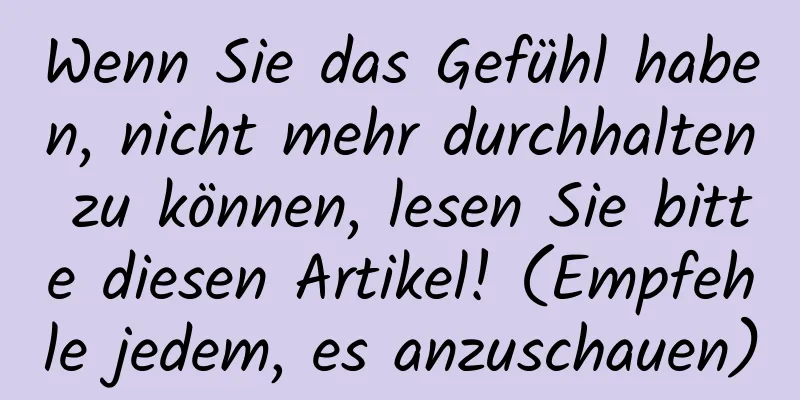 Wenn Sie das Gefühl haben, nicht mehr durchhalten zu können, lesen Sie bitte diesen Artikel! (Empfehle jedem, es anzuschauen)