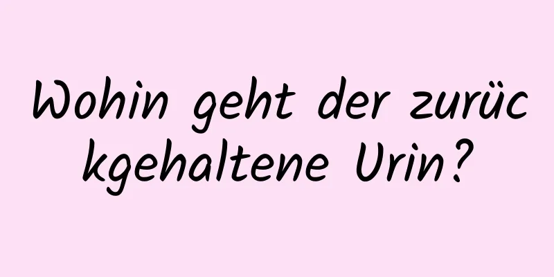 Wohin geht der zurückgehaltene Urin?