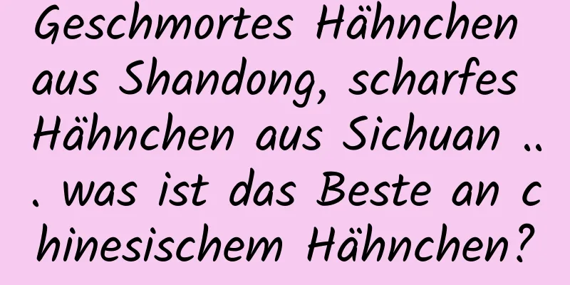 Geschmortes Hähnchen aus Shandong, scharfes Hähnchen aus Sichuan ... was ist das Beste an chinesischem Hähnchen?