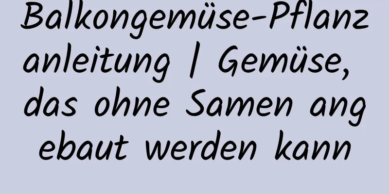 Balkongemüse-Pflanzanleitung | Gemüse, das ohne Samen angebaut werden kann