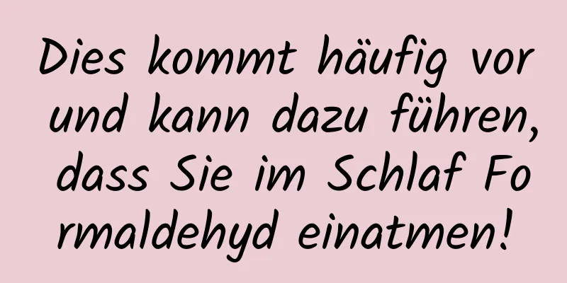 Dies kommt häufig vor und kann dazu führen, dass Sie im Schlaf Formaldehyd einatmen!