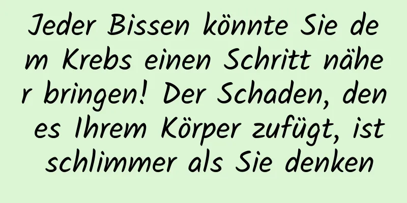Jeder Bissen könnte Sie dem Krebs einen Schritt näher bringen! Der Schaden, den es Ihrem Körper zufügt, ist schlimmer als Sie denken