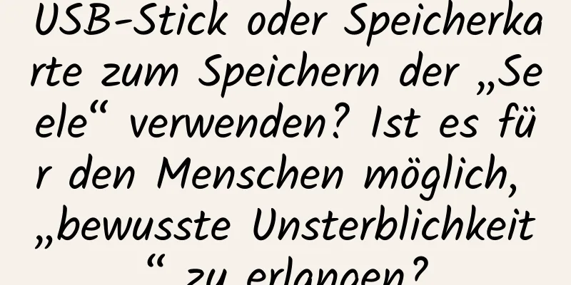 USB-Stick oder Speicherkarte zum Speichern der „Seele“ verwenden? Ist es für den Menschen möglich, „bewusste Unsterblichkeit“ zu erlangen?