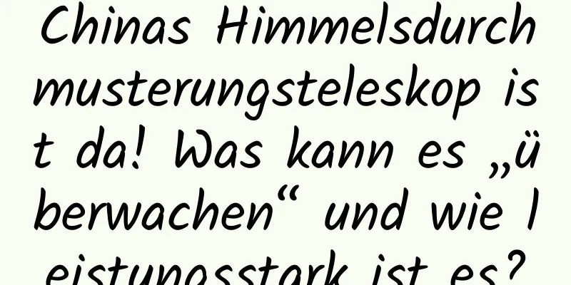 Chinas Himmelsdurchmusterungsteleskop ist da! Was kann es „überwachen“ und wie leistungsstark ist es?