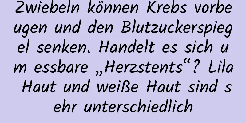 Zwiebeln können Krebs vorbeugen und den Blutzuckerspiegel senken. Handelt es sich um essbare „Herzstents“? Lila Haut und weiße Haut sind sehr unterschiedlich