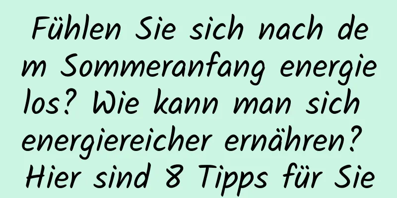 Fühlen Sie sich nach dem Sommeranfang energielos? Wie kann man sich energiereicher ernähren? Hier sind 8 Tipps für Sie
