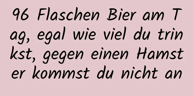 96 Flaschen Bier am Tag, egal wie viel du trinkst, gegen einen Hamster kommst du nicht an