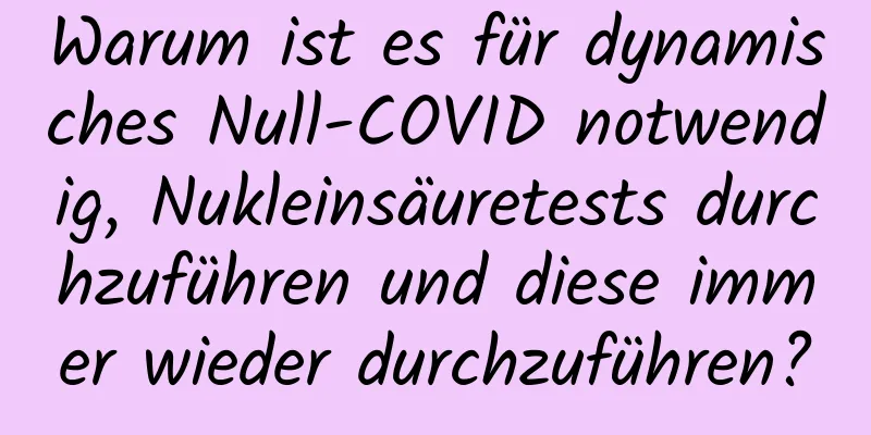 Warum ist es für dynamisches Null-COVID notwendig, Nukleinsäuretests durchzuführen und diese immer wieder durchzuführen?