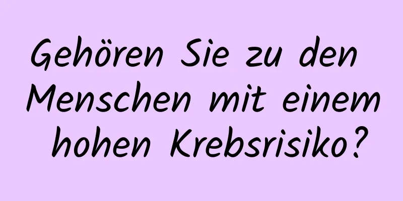 Gehören Sie zu den Menschen mit einem hohen Krebsrisiko?