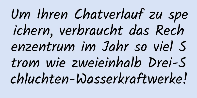 Um Ihren Chatverlauf zu speichern, verbraucht das Rechenzentrum im Jahr so ​​viel Strom wie zweieinhalb Drei-Schluchten-Wasserkraftwerke!
