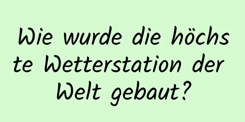 Wie wurde die höchste Wetterstation der Welt gebaut?
