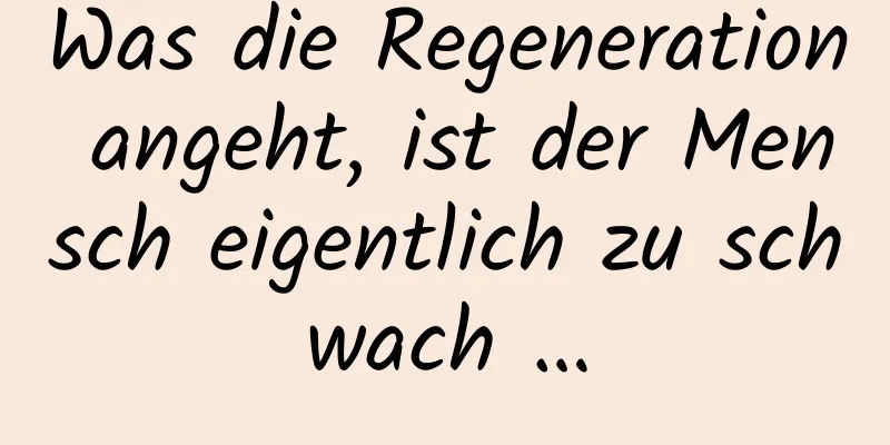 Was die Regeneration angeht, ist der Mensch eigentlich zu schwach …