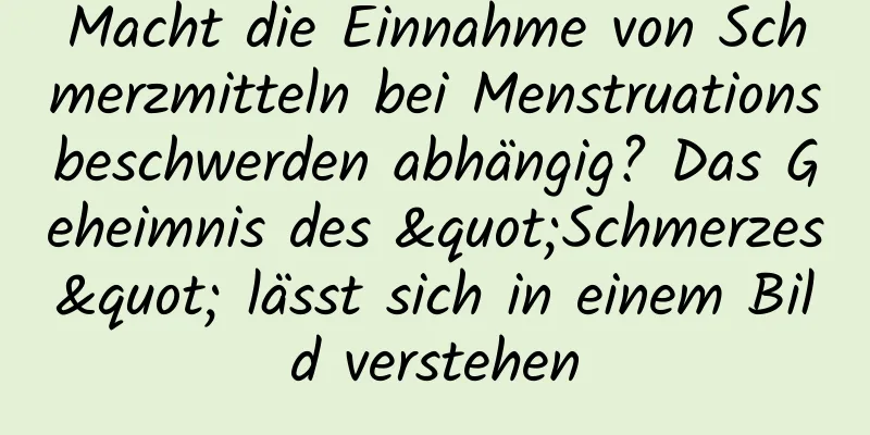 Macht die Einnahme von Schmerzmitteln bei Menstruationsbeschwerden abhängig? Das Geheimnis des "Schmerzes" lässt sich in einem Bild verstehen