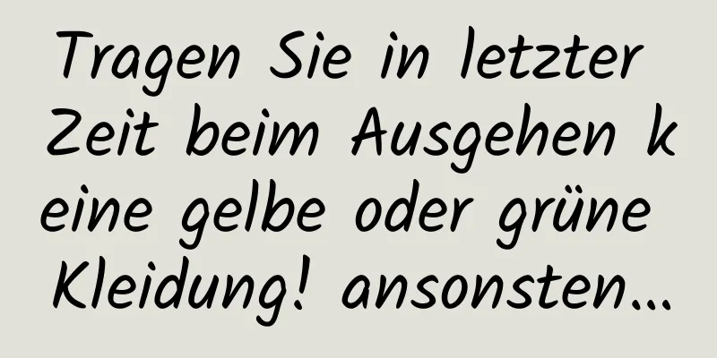 Tragen Sie in letzter Zeit beim Ausgehen keine gelbe oder grüne Kleidung! ansonsten…