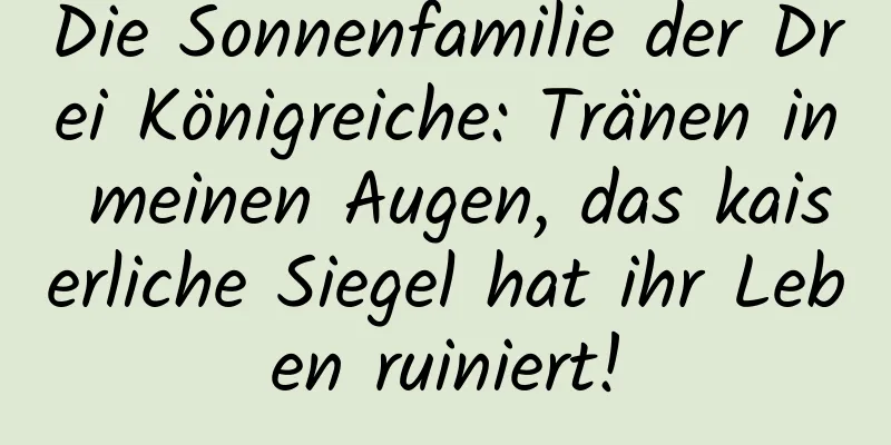 Die Sonnenfamilie der Drei Königreiche: Tränen in meinen Augen, das kaiserliche Siegel hat ihr Leben ruiniert!
