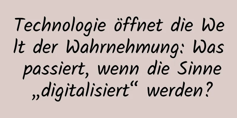 Technologie öffnet die Welt der Wahrnehmung: Was passiert, wenn die Sinne „digitalisiert“ werden?