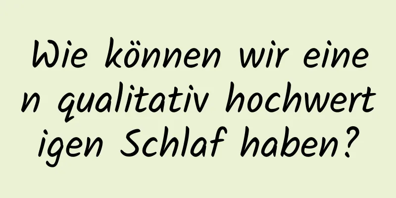 Wie können wir einen qualitativ hochwertigen Schlaf haben?
