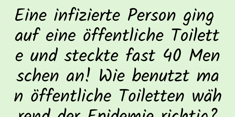 Eine infizierte Person ging auf eine öffentliche Toilette und steckte fast 40 Menschen an! Wie benutzt man öffentliche Toiletten während der Epidemie richtig?