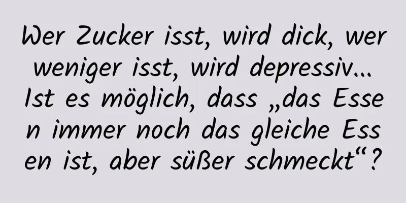 Wer Zucker isst, wird dick, wer weniger isst, wird depressiv... Ist es möglich, dass „das Essen immer noch das gleiche Essen ist, aber süßer schmeckt“?