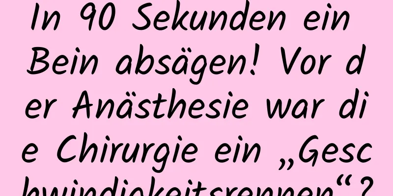 In 90 Sekunden ein Bein absägen! Vor der Anästhesie war die Chirurgie ein „Geschwindigkeitsrennen“?