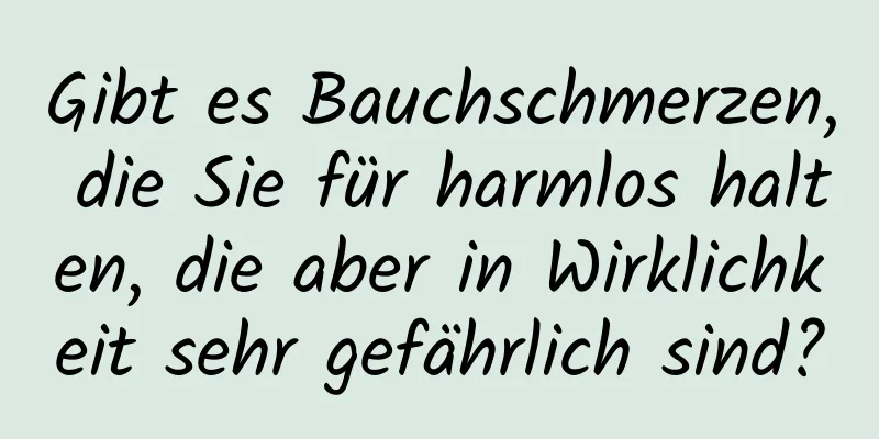 Gibt es Bauchschmerzen, die Sie für harmlos halten, die aber in Wirklichkeit sehr gefährlich sind?