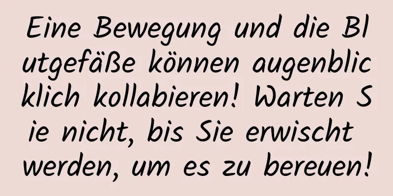 Eine Bewegung und die Blutgefäße können augenblicklich kollabieren! Warten Sie nicht, bis Sie erwischt werden, um es zu bereuen!