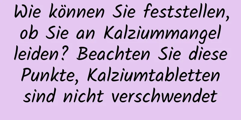 Wie können Sie feststellen, ob Sie an Kalziummangel leiden? Beachten Sie diese Punkte, Kalziumtabletten sind nicht verschwendet