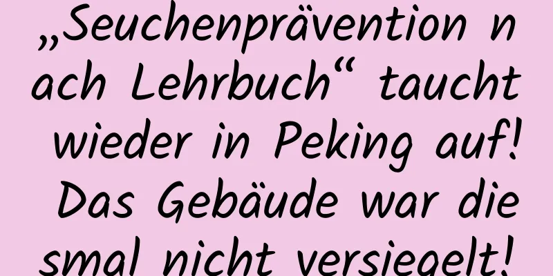 „Seuchenprävention nach Lehrbuch“ taucht wieder in Peking auf! Das Gebäude war diesmal nicht versiegelt!