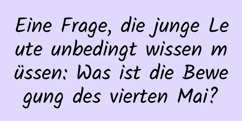 Eine Frage, die junge Leute unbedingt wissen müssen: Was ist die Bewegung des vierten Mai?