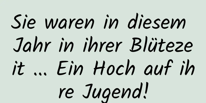 Sie waren in diesem Jahr in ihrer Blütezeit ... Ein Hoch auf ihre Jugend!