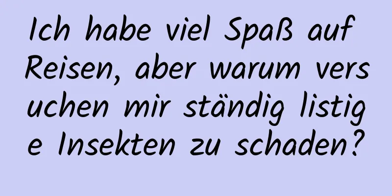 Ich habe viel Spaß auf Reisen, aber warum versuchen mir ständig listige Insekten zu schaden?