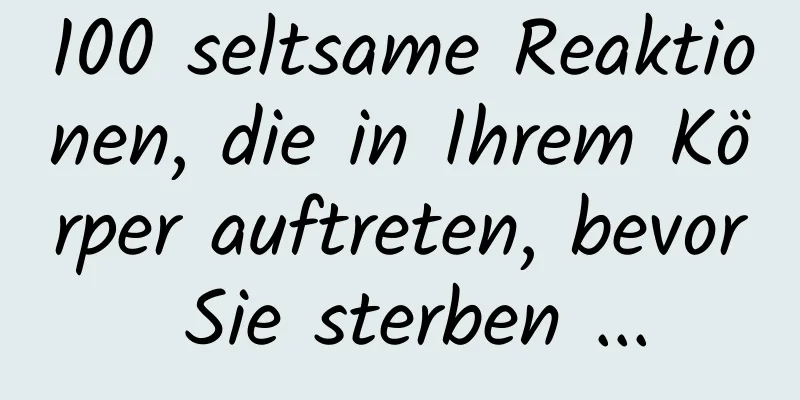 100 seltsame Reaktionen, die in Ihrem Körper auftreten, bevor Sie sterben ...