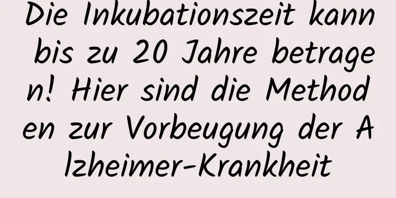 Die Inkubationszeit kann bis zu 20 Jahre betragen! Hier sind die Methoden zur Vorbeugung der Alzheimer-Krankheit