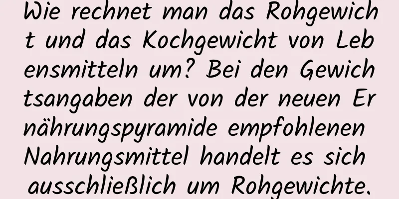 Wie rechnet man das Rohgewicht und das Kochgewicht von Lebensmitteln um? Bei den Gewichtsangaben der von der neuen Ernährungspyramide empfohlenen Nahrungsmittel handelt es sich ausschließlich um Rohgewichte.