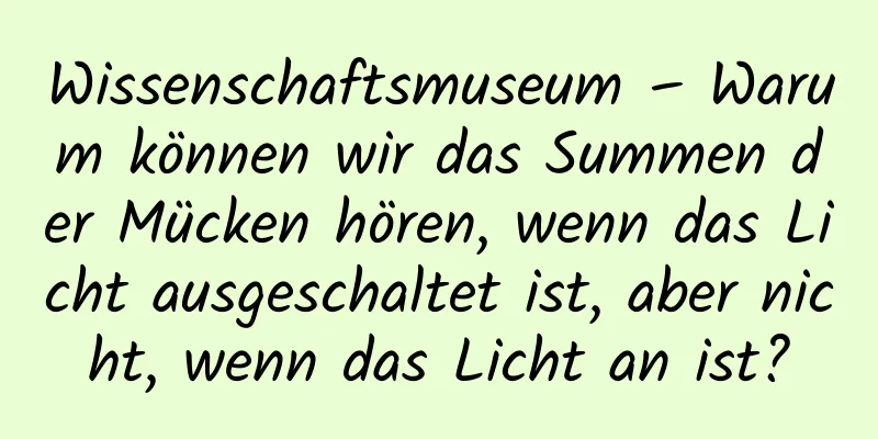 Wissenschaftsmuseum – Warum können wir das Summen der Mücken hören, wenn das Licht ausgeschaltet ist, aber nicht, wenn das Licht an ist?