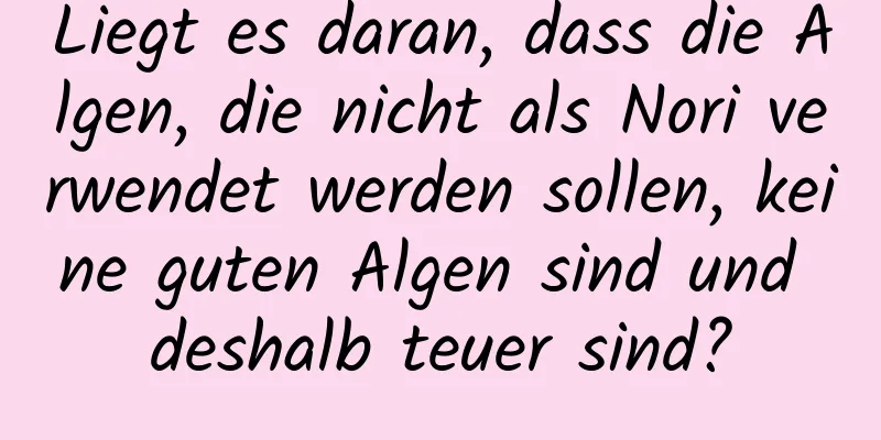 Liegt es daran, dass die Algen, die nicht als Nori verwendet werden sollen, keine guten Algen sind und deshalb teuer sind?